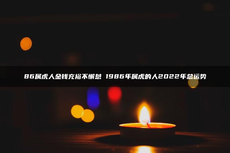 86属虎人金钱充裕不懈怠 1986年属虎的人2022年总运势