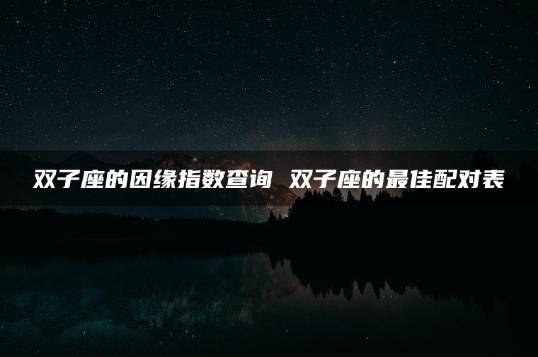 双子座的因缘指数查询 双子座的最佳配对表