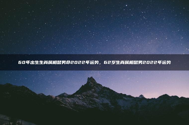 60年出生生肖属相鼠男命2022年运势，62岁生肖属相鼠男2022年运势