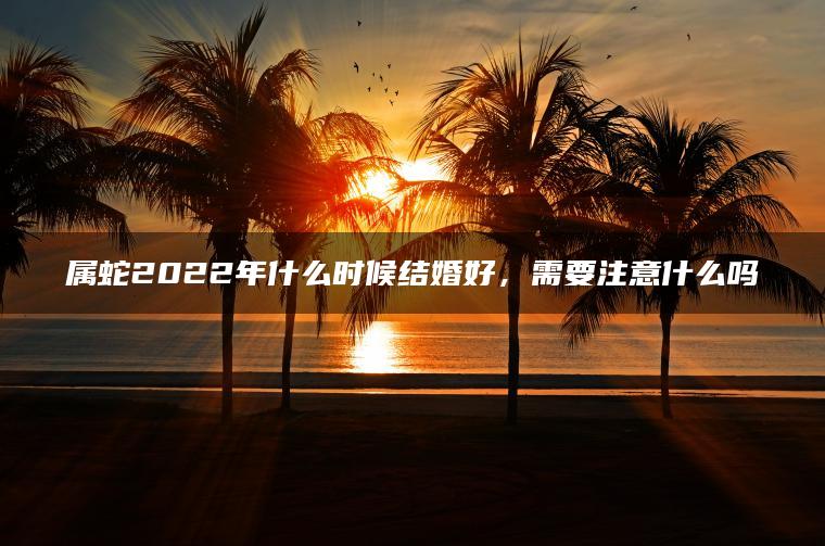 属蛇2022年什么时候结婚好，需要注意什么吗