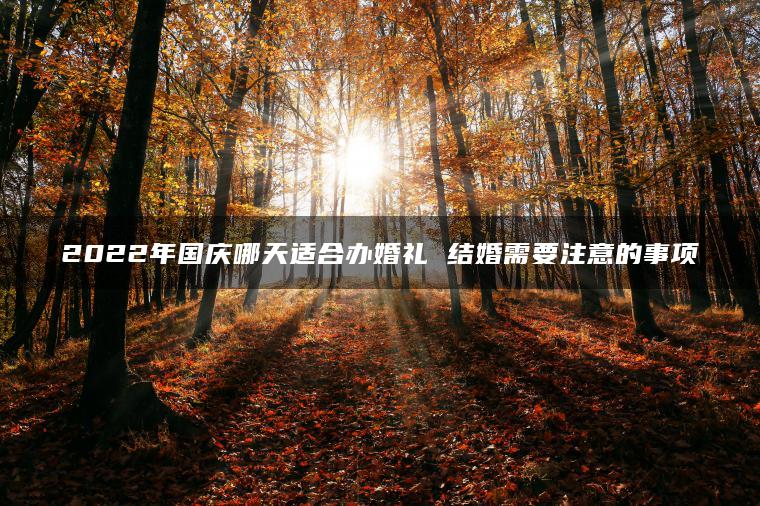 2022年国庆哪天适合办婚礼 结婚需要注意的事项