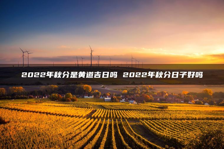 2022年秋分是黄道吉日吗 2022年秋分日子好吗