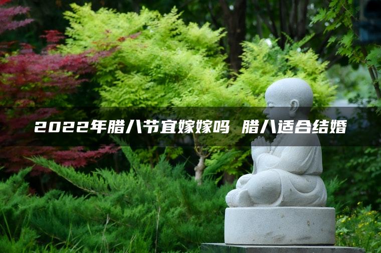 2022年腊八节宜嫁嫁吗 腊八适合结婚