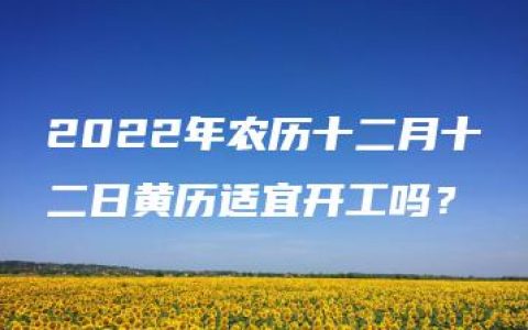 2022年农历十二月十二日黄历适宜开工吗？