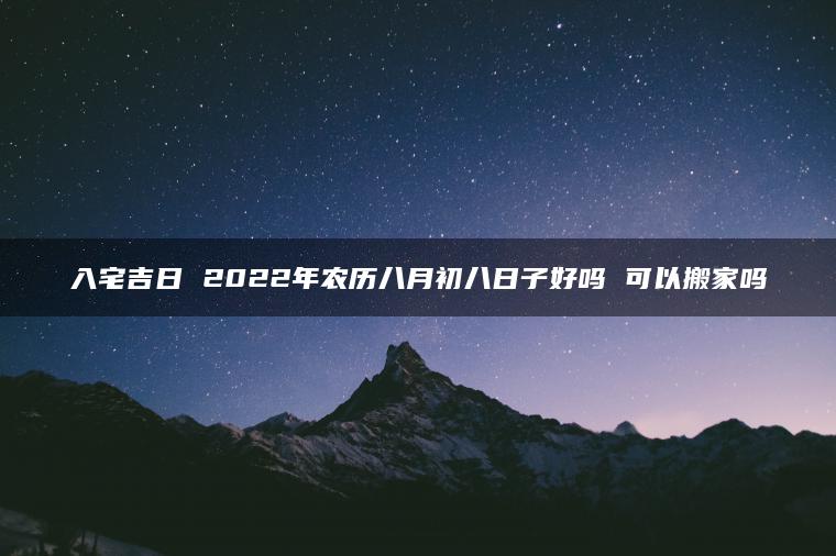 入宅吉日 2022年农历八月初八日子好吗 可以搬家吗