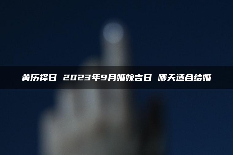 黄历择日 2023年9月婚嫁吉日 哪天适合结婚