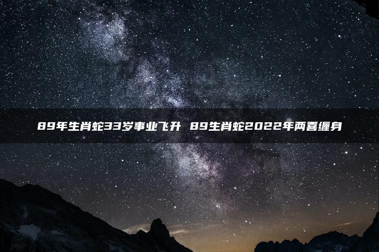 89年生肖蛇33岁事业飞升 89生肖蛇2022年两喜缠身