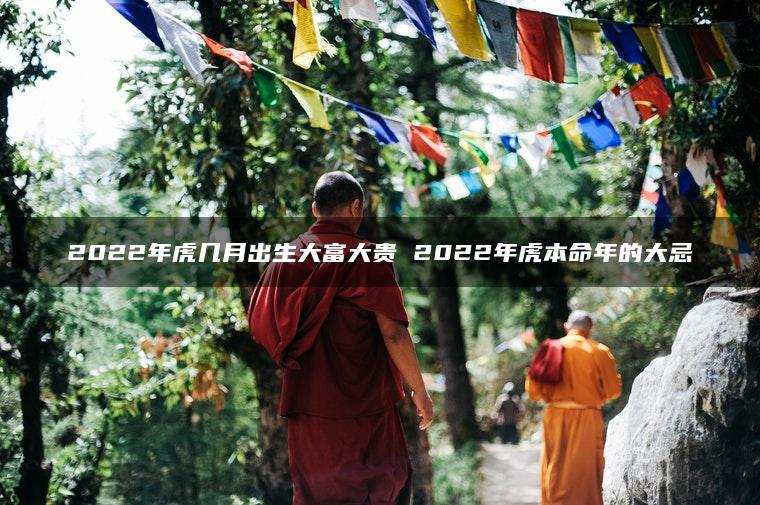 2022年虎几月出生大富大贵 2022年虎本命年的大忌