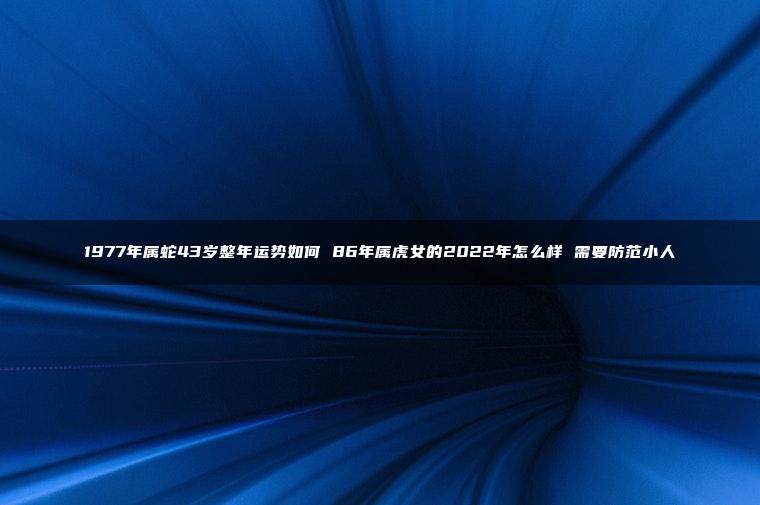 1977年属蛇43岁整年运势如何 86年属虎女的2022年怎么样 需要防范小人