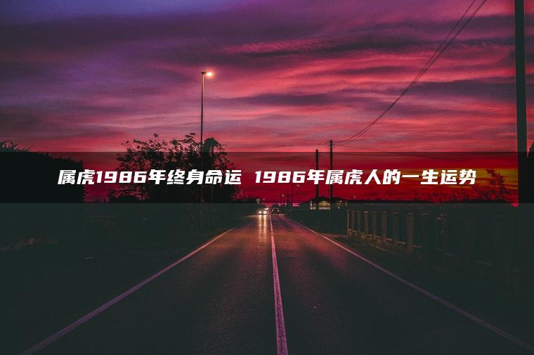 属虎1986年终身命运 1986年属虎人的一生运势