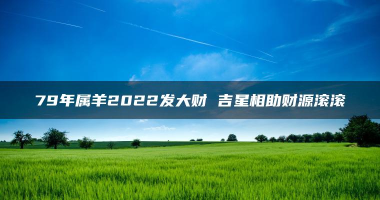 79年属羊2022发大财 吉星相助财源滚滚