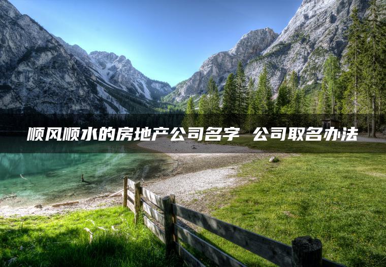 顺风顺水的房地产公司名字 公司取名办法