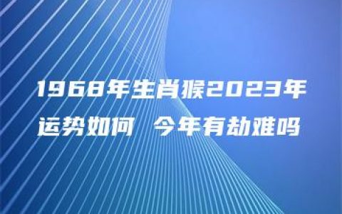 1968年生肖猴2023年运势如何 今年有劫难吗