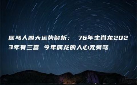 属马人四大运势解析： 76年生肖龙2023年有三喜 今年属龙的人心无旁骛