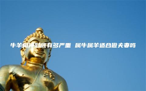 牛羊相冲到底有多严重 属牛属羊适合做夫妻吗