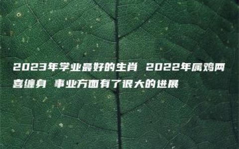 2023年学业最好的生肖 2022年属鸡两喜缠身 事业方面有了很大的进展