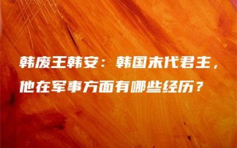 韩废王韩安：韩国末代君主，他在军事方面有哪些经历？