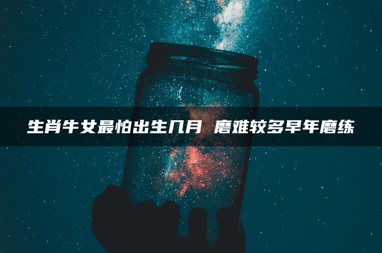 生肖牛女最怕出生几月 磨难较多早年磨练