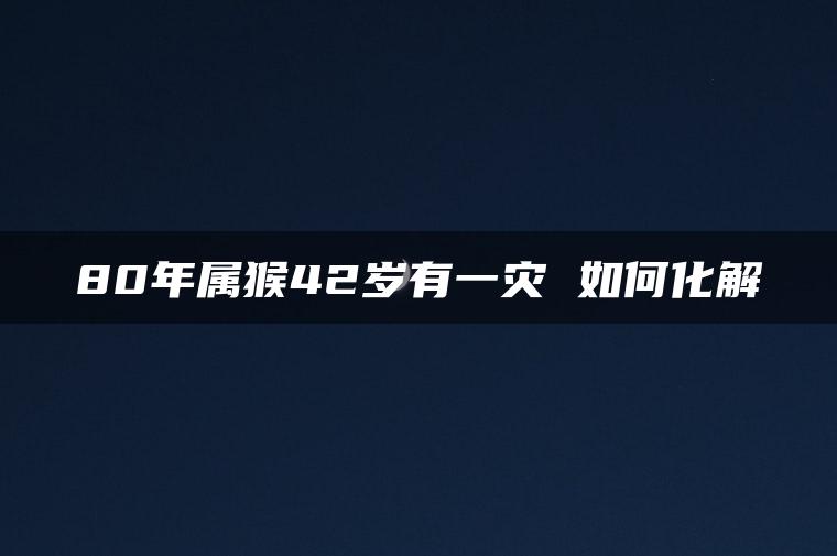 80年属猴42岁有一灾 如何化解