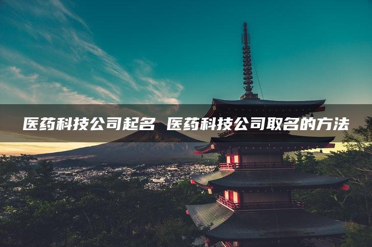 医药科技公司起名 医药科技公司取名的方法