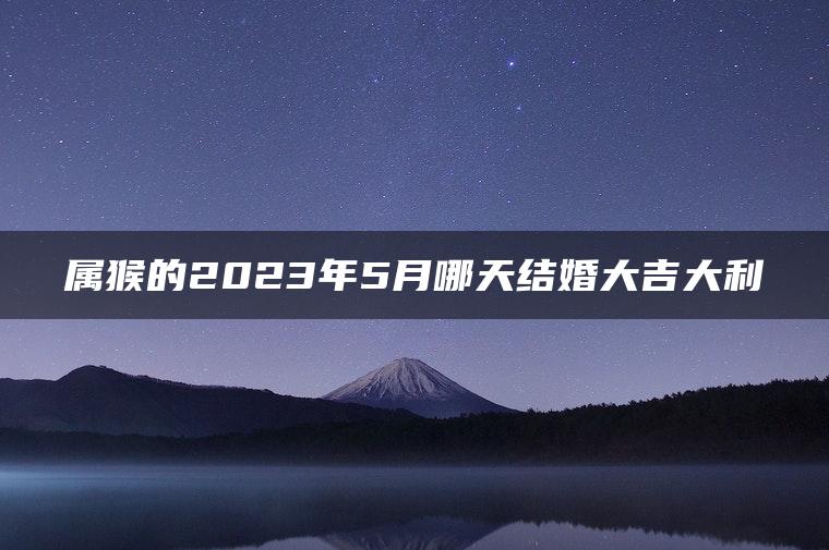 属猴的2023年5月哪天结婚大吉大利