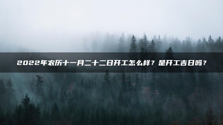 2022年农历十一月二十二日开工怎么样？是开工吉日吗？