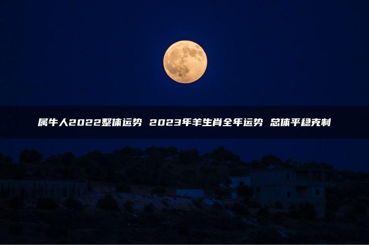 属牛人2022整体运势 2023年羊生肖全年运势 总体平稳克制