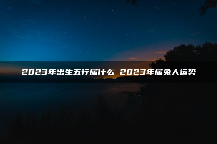 2023年出生五行属什么 2023年属兔人运势