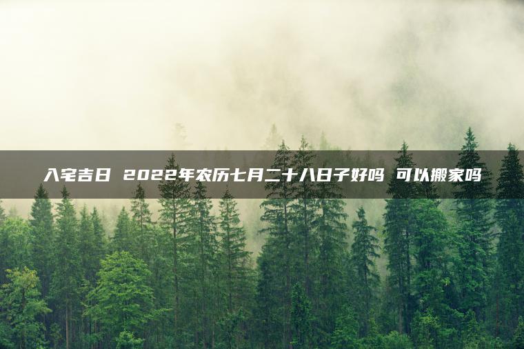 入宅吉日 2022年农历七月二十八日子好吗 可以搬家吗