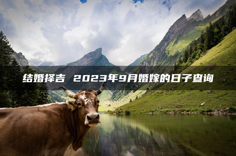 结婚择吉 2023年9月婚嫁的日子查询