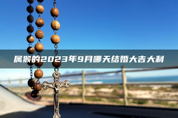 属猴的2023年9月哪天结婚大吉大利