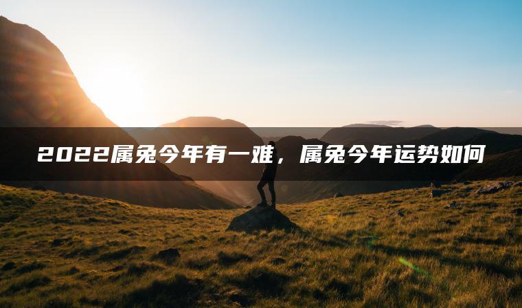 2022属兔今年有一难，属兔今年运势如何