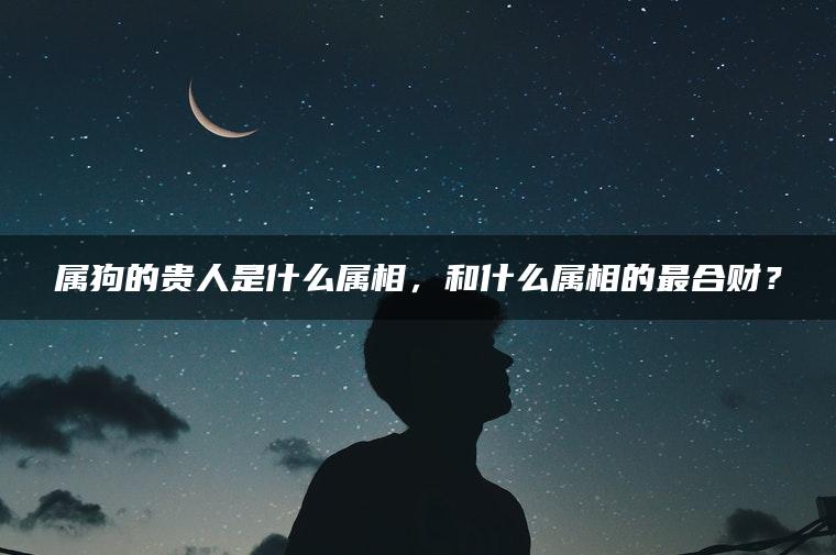 属狗的贵人是什么属相，和什么属相的最合财？