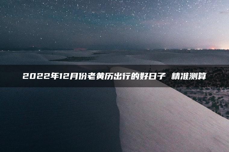 2022年12月份老黄历出行的好日子 精准测算