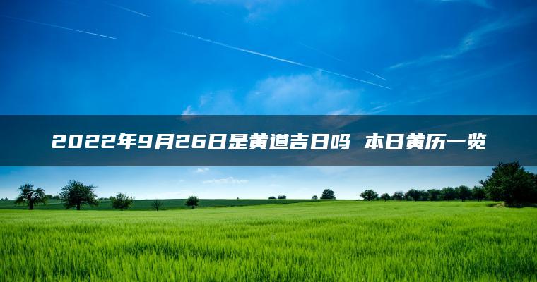 2022年9月26日是黄道吉日吗 本日黄历一览