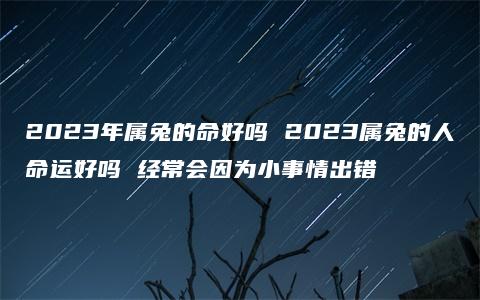 2023年属兔的命好吗 2023属兔的人命运好吗 经常会因为小事情出错