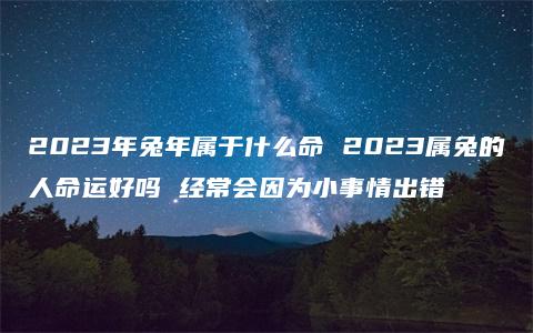 2023年兔年属于什么命 2023属兔的人命运好吗 经常会因为小事情出错