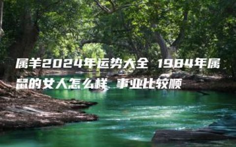 属羊2024年运势大全 1984年属鼠的女人怎么样 事业比较顺