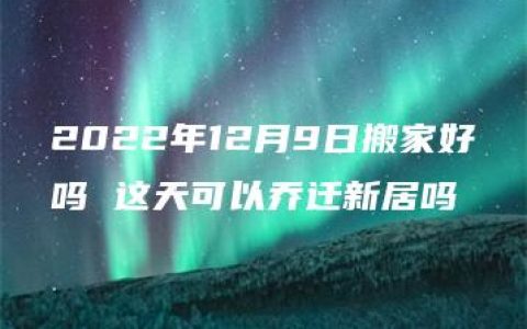 2022年12月9日搬家好吗 这天可以乔迁新居吗