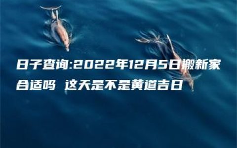 日子查询:2022年12月5日搬新家合适吗 这天是不是黄道吉日