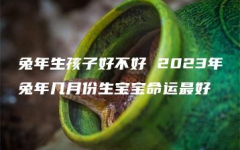 兔年生孩子好不好 2023年兔年几月份生宝宝命运最好