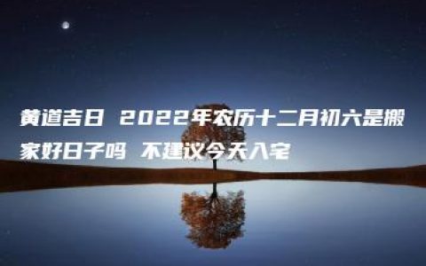 黄道吉日 2022年农历十二月初六是搬家好日子吗 不建议今天入宅