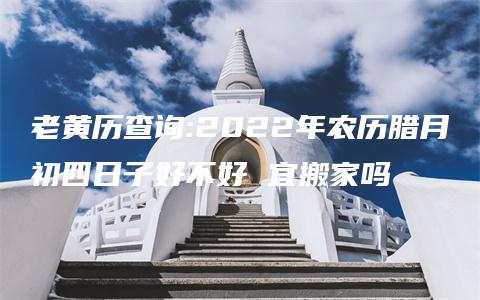 老黄历查询:2022年农历腊月初四日子好不好 宜搬家吗