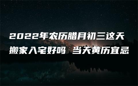 2022年农历腊月初三这天搬家入宅好吗 当天黄历宜忌