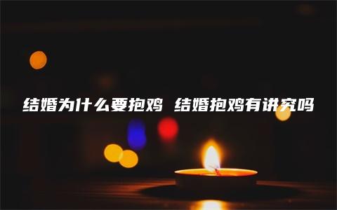 结婚为什么要抱鸡 结婚抱鸡有讲究吗