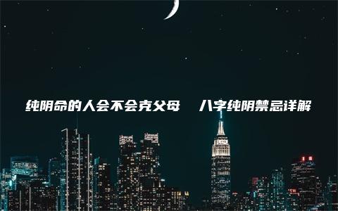 纯阴命的人会不会克父母  八字纯阴禁忌详解