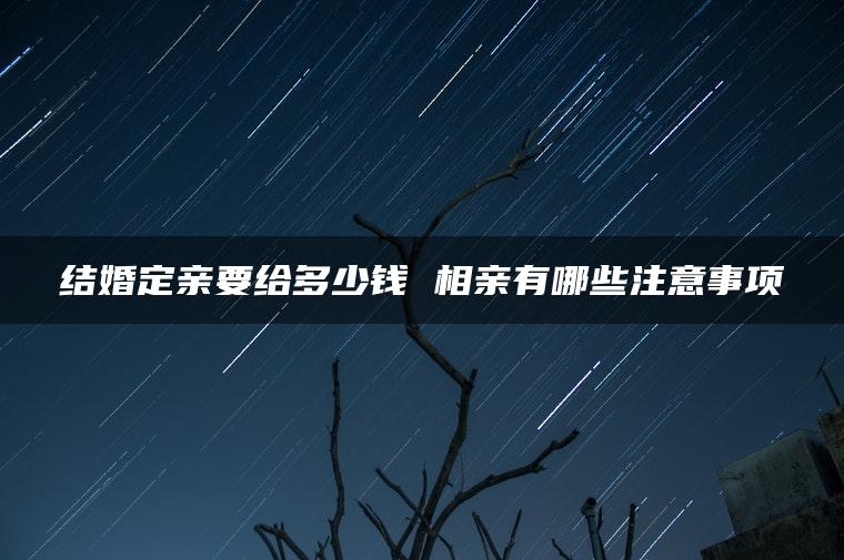 结婚定亲要给多少钱 相亲有哪些注意事项