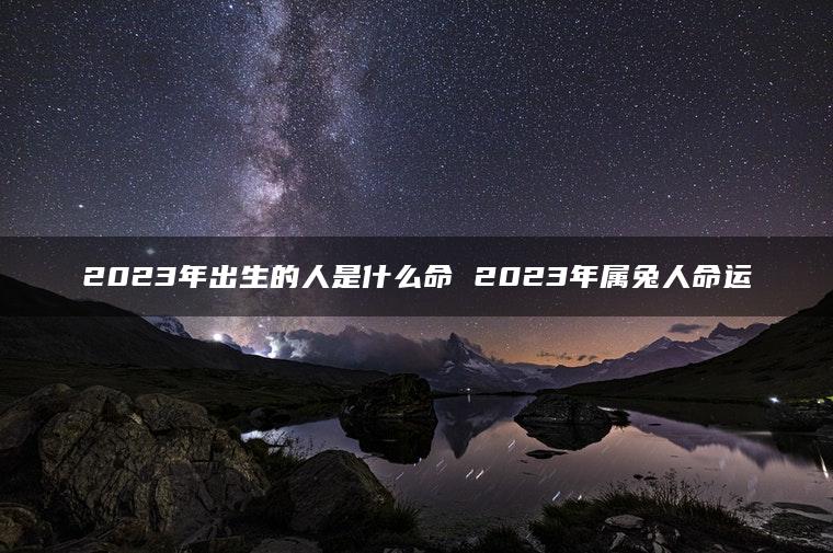 2023年出生的人是什么命 2023年属兔人命运