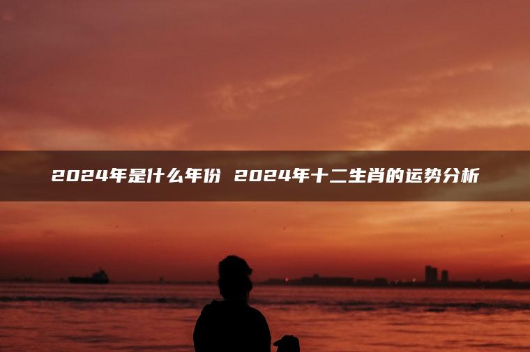 2024年是什么年份 2024年十二生肖的运势分析