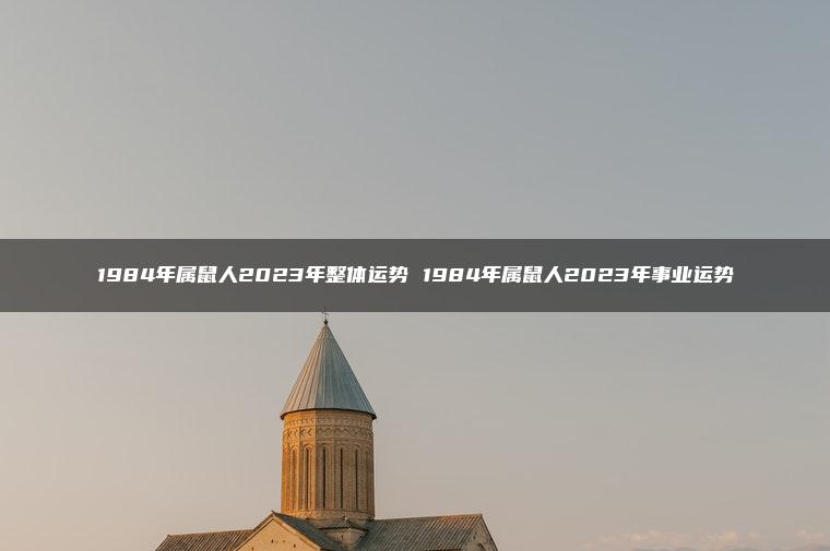 1984年属鼠人2023年整体运势 1984年属鼠人2023年事业运势